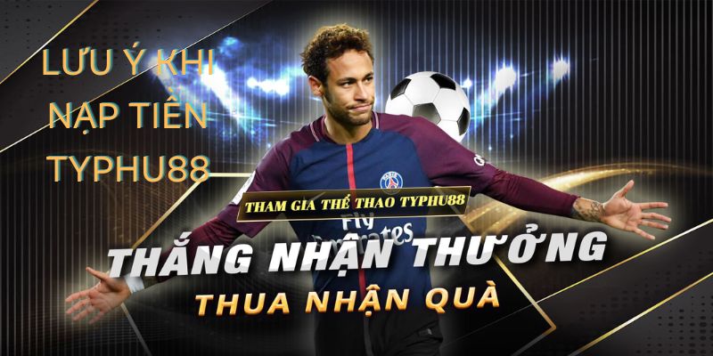 Khi nạp tiền tài khoản Typhu88 cần phải lưu ý những gì